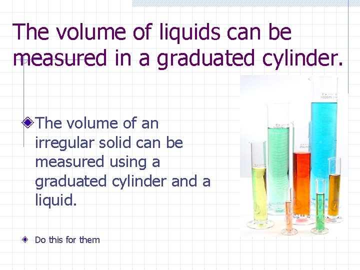 The volume of liquids can be measured in a graduated cylinder. The volume of