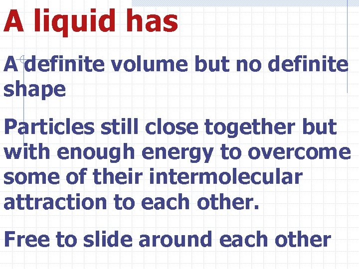 A liquid has A definite volume but no definite shape Particles still close together