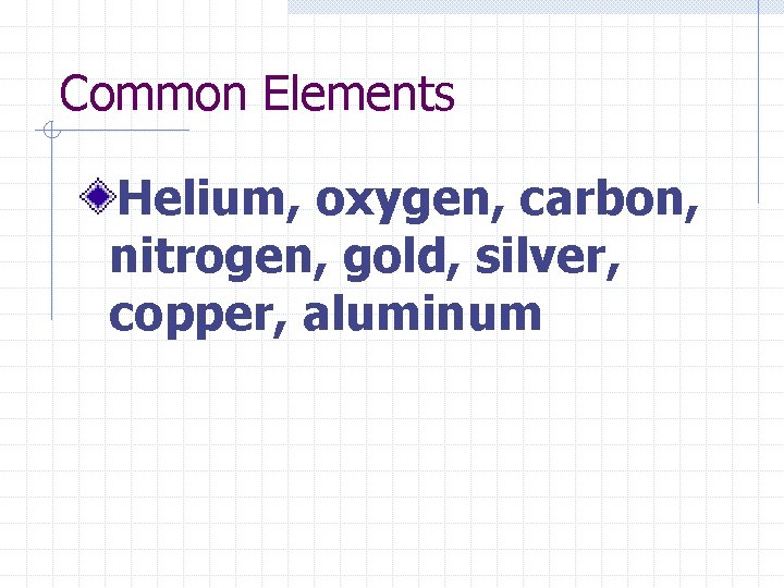 Common Elements Helium, oxygen, carbon, nitrogen, gold, silver, copper, aluminum 