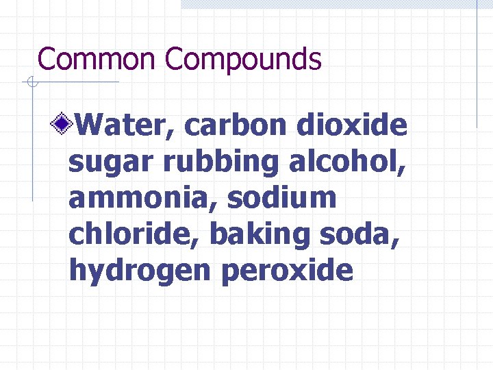 Common Compounds Water, carbon dioxide sugar rubbing alcohol, ammonia, sodium chloride, baking soda, hydrogen