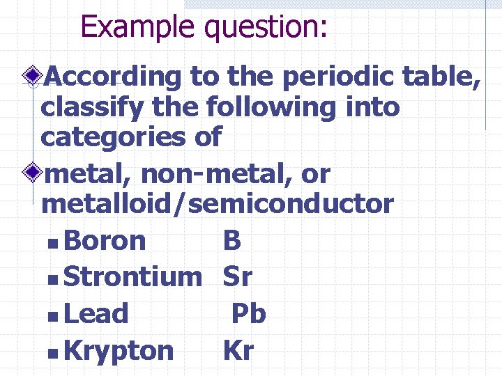Example question: According to the periodic table, classify the following into categories of metal,
