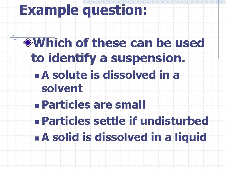 Example question: Which of these can be used to identify a suspension. A solute