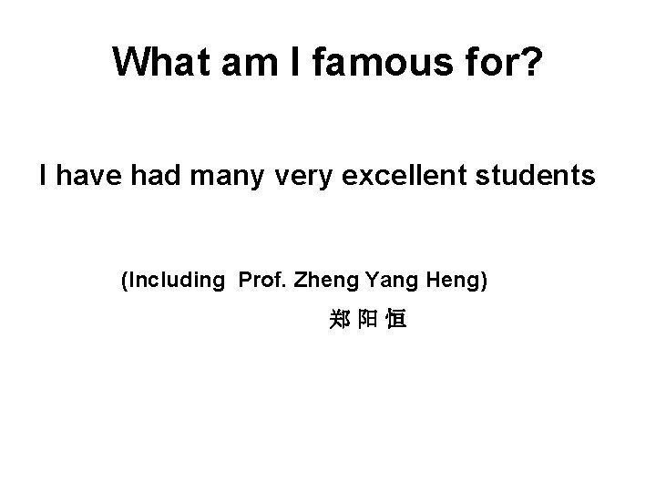 What am I famous for? I have had many very excellent students (Including Prof.