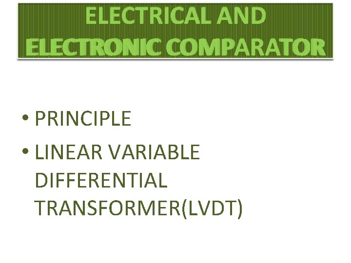 ELECTRICAL AND ELECTRONIC COMPARATOR • PRINCIPLE • LINEAR VARIABLE DIFFERENTIAL TRANSFORMER(LVDT) 