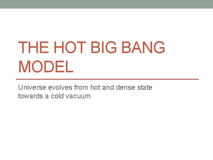 THE HOT BIG BANG MODEL Universe evolves from hot and dense state towards a