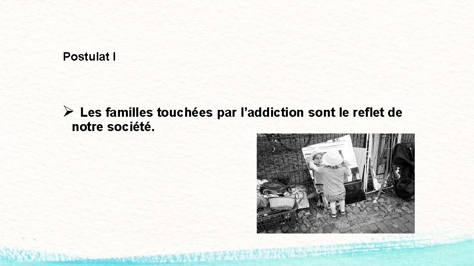 Postulat I Ø Les familles touchées par l’addiction sont le reflet de notre société.