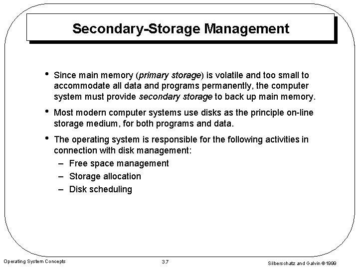 Secondary-Storage Management • Since main memory (primary storage) is volatile and too small to