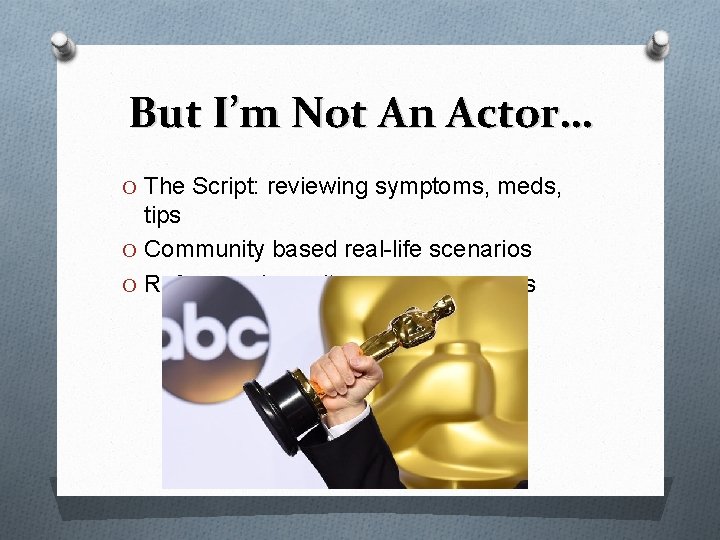 But I’m Not An Actor… O The Script: reviewing symptoms, meds, tips O Community