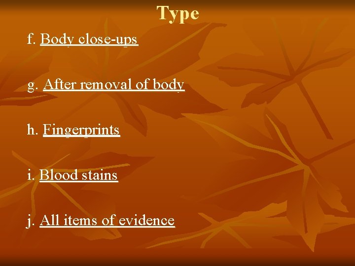 Type f. Body close-ups g. After removal of body h. Fingerprints i. Blood stains