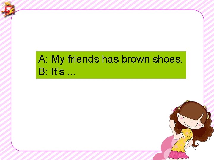 A: My friends has brown shoes. B: It’s. . . 