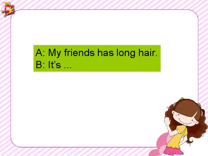 A: My friends has long hair. B: It’s. . . 
