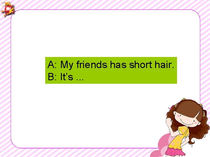 A: My friends has short hair. B: It’s. . . 