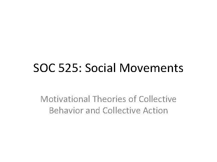 SOC 525: Social Movements Motivational Theories of Collective Behavior and Collective Action 