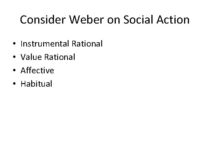 Consider Weber on Social Action • • Instrumental Rational Value Rational Affective Habitual 