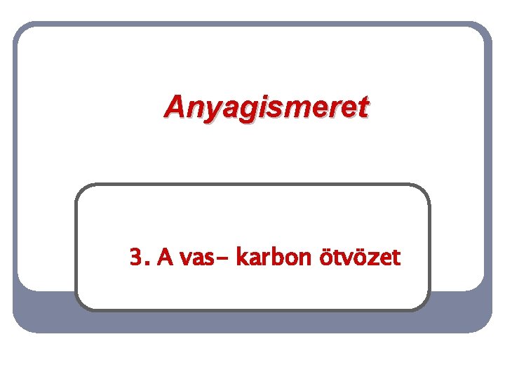 Anyagismeret 3. A vas- karbon ötvözet 