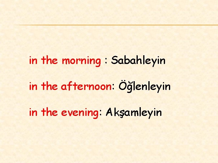 in the morning : Sabahleyin in the afternoon: Öğlenleyin in the evening: Akşamleyin 