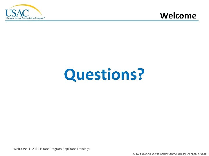 Welcome Questions? Welcome I 2014 E-rate Program Applicant Trainings © 2014 Universal Service Administrative