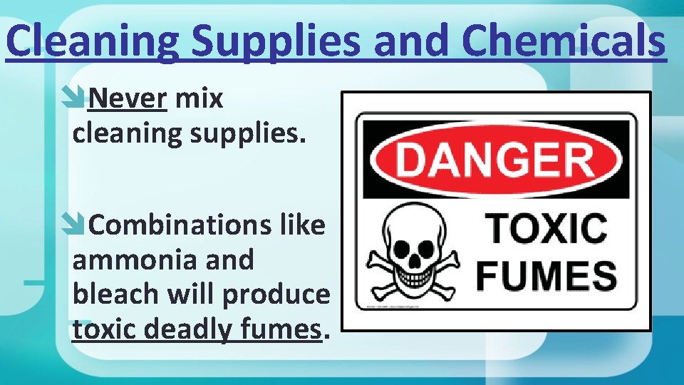 Cleaning Supplies and Chemicals Never mix cleaning supplies. Combinations like ammonia and bleach will