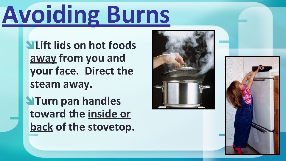 Avoiding Burns Lift lids on hot foods away from you and your face. Direct