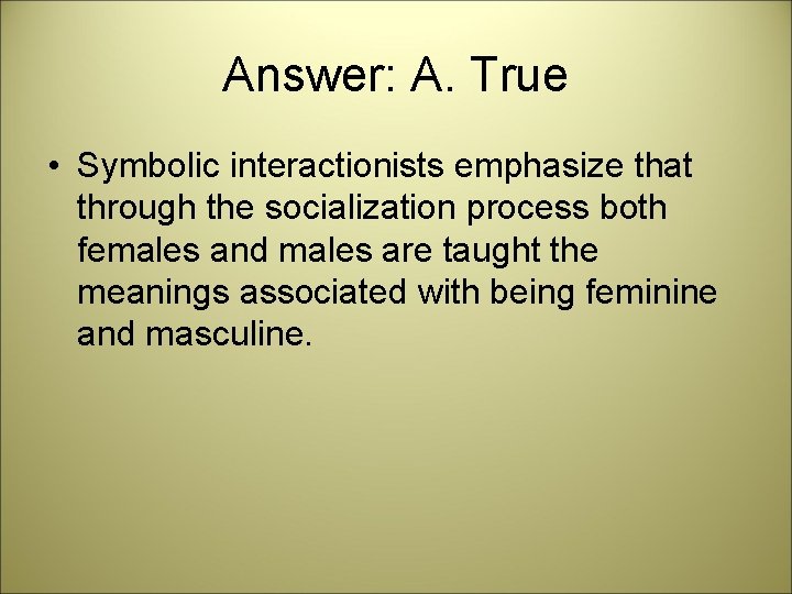 Answer: A. True • Symbolic interactionists emphasize that through the socialization process both females
