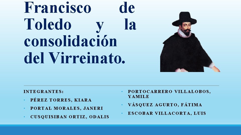 Francisco de Toledo y la consolidación del Virreinato. INTEGRANTES: • PÉREZ TORRES, KIARA •