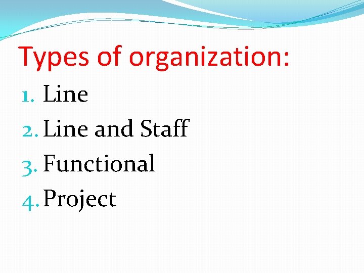 Types of organization: 1. Line 2. Line and Staff 3. Functional 4. Project Types of organization: 1. Line 2. Line and Staff 3. Functional 4. Project