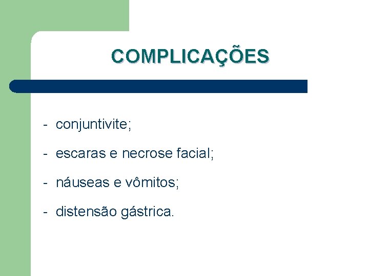 COMPLICAÇÕES - conjuntivite; - escaras e necrose facial; - náuseas e vômitos; - distensão