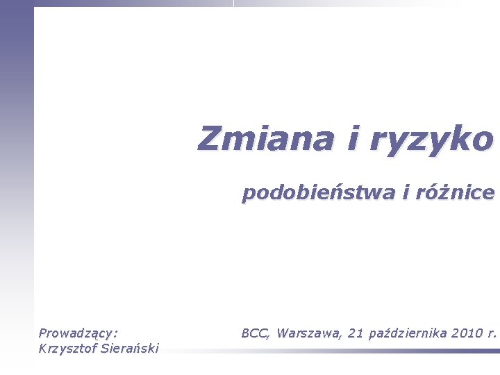 Zmiana i ryzyko podobieństwa i różnice Prowadzący: Krzysztof Sierański BCC, Warszawa, 21 października 2010