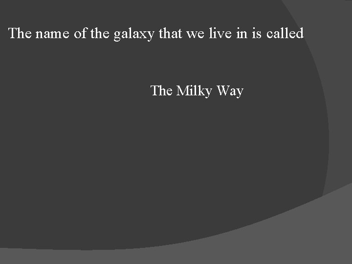 The name of the galaxy that we live in is called The Milky Way