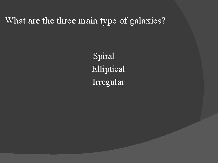 What are three main type of galaxies? Spiral Elliptical Irregular 