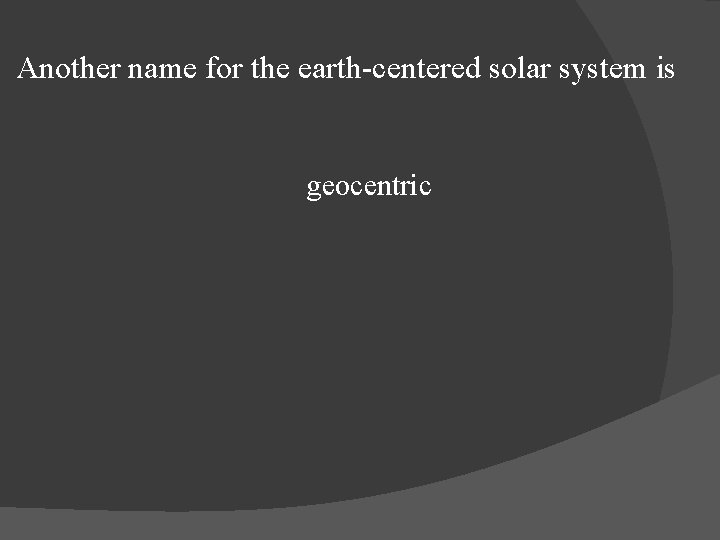 Another name for the earth-centered solar system is geocentric 