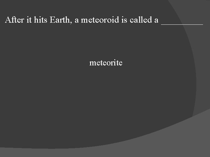 After it hits Earth, a meteoroid is called a _____ meteorite 
