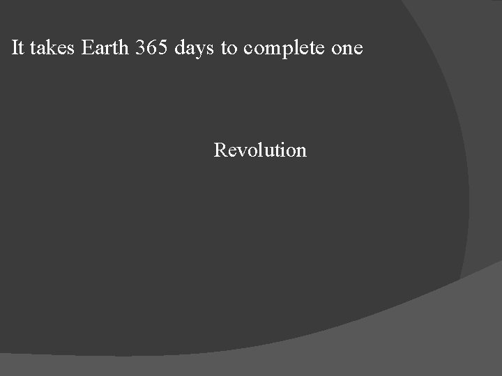 It takes Earth 365 days to complete one Revolution 