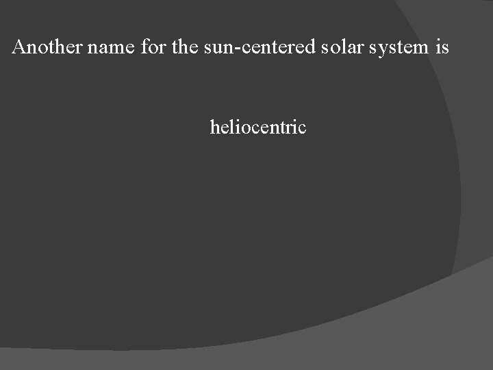 Another name for the sun-centered solar system is heliocentric 