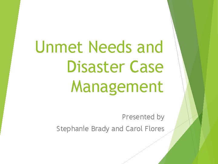 Unmet Needs and Disaster Case Management Presented by Stephanie Brady and Carol Flores 