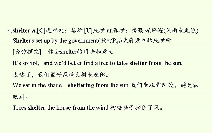 4. shelter n. [C]避难处；居所 [U]庇护 vt. 保护；掩蔽 vi. 躲避(风雨或危险) Shelters set up by the