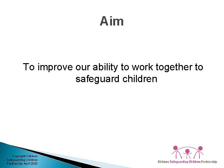 Aim To improve our ability to work together to safeguard children Copyright Kirklees Safeguarding