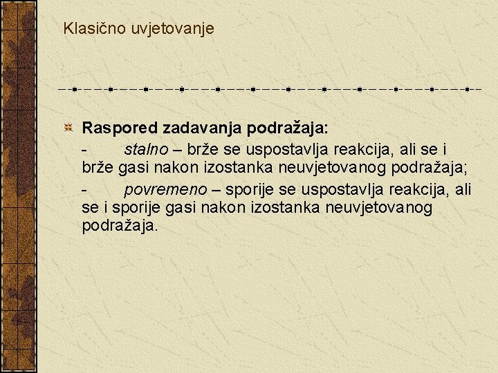 Klasično uvjetovanje Raspored zadavanja podražaja: stalno – brže se uspostavlja reakcija, ali se i