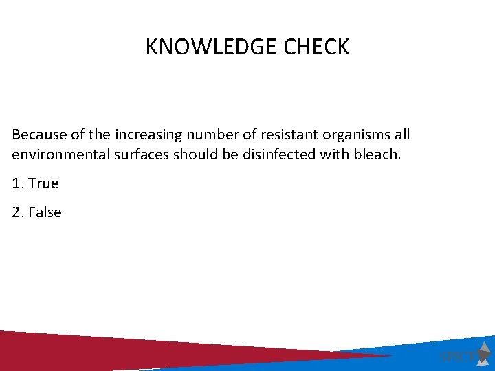KNOWLEDGE CHECK Because of the increasing number of resistant organisms all environmental surfaces should