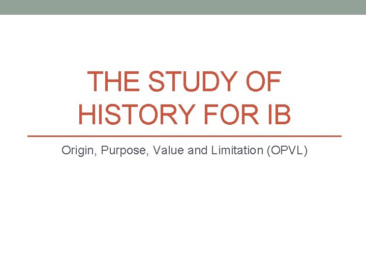 THE STUDY OF HISTORY FOR IB Origin, Purpose, Value and Limitation (OPVL) 