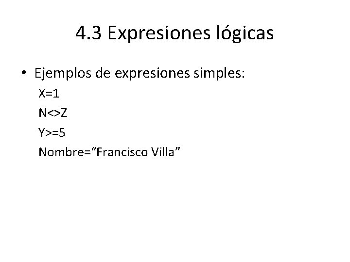 4. 3 Expresiones lógicas • Ejemplos de expresiones simples: X=1 N<>Z Y>=5 Nombre=“Francisco Villa”