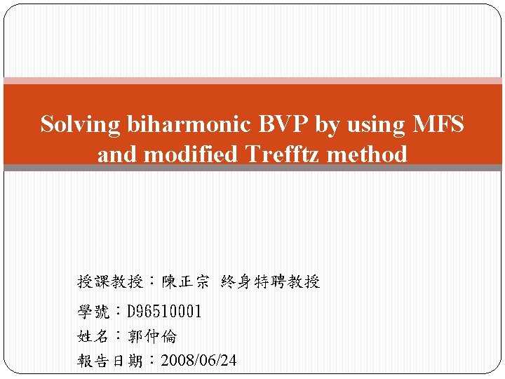 Solving biharmonic BVP by using MFS and modified Trefftz method 授課教授：陳正宗 終身特聘教授 學號：D 96510001