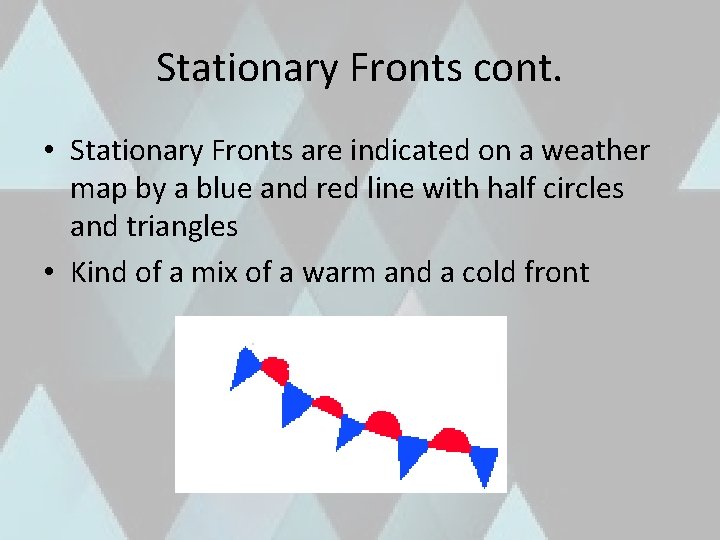 Stationary Fronts cont. • Stationary Fronts are indicated on a weather map by a