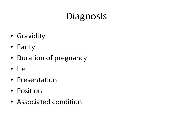 Diagnosis • • Gravidity Parity Duration of pregnancy Lie Presentation Position Associated condition 