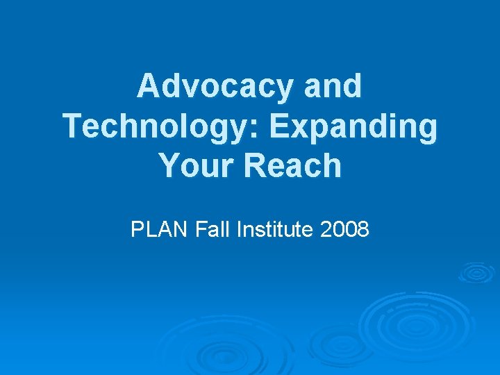 Advocacy and Technology: Expanding Your Reach PLAN Fall Institute 2008 