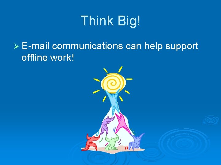 Think Big! Ø E-mail communications can help support offline work! 