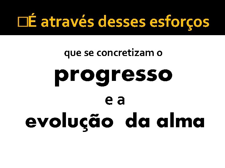 �É através desses esforços que se concretizam o progresso ea evolução da alma �É através desses esforços que se concretizam o progresso ea evolução da alma