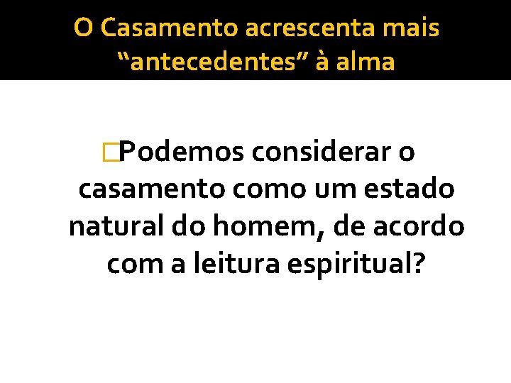 O Casamento acrescenta mais “antecedentes” à alma �Podemos considerar o casamento como um estado O Casamento acrescenta mais “antecedentes” à alma �Podemos considerar o casamento como um estado