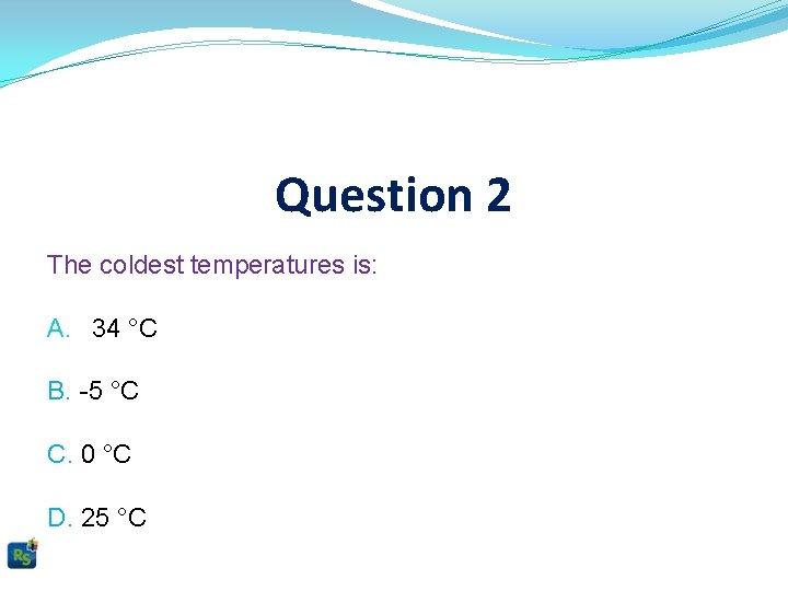 Question 2 The coldest temperatures is: A. 34 °C B. -5 °C C. 0