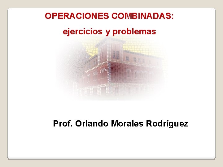 OPERACIONES COMBINADAS: ejercicios y problemas Prof. Orlando Morales Rodríguez 